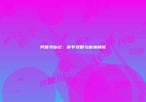 河图寻仙记：新手攻略与秘境探险