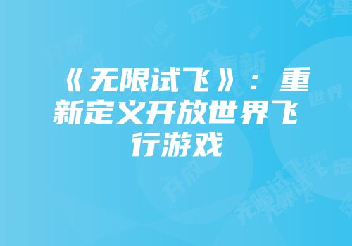 《无限试飞》：重新定义开放世界飞行游戏
