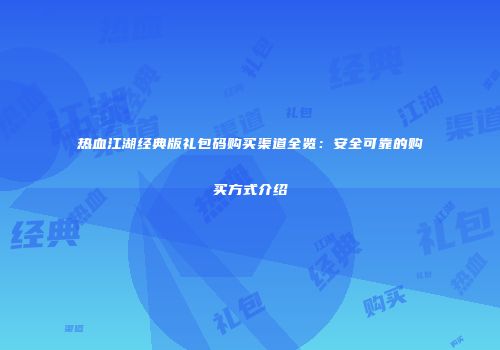 热血江湖经典版礼包码购买渠道全览：安全可靠的购买方式介绍