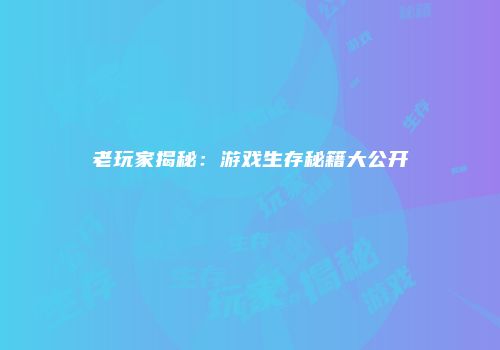 老玩家揭秘：游戏生存秘籍大公开