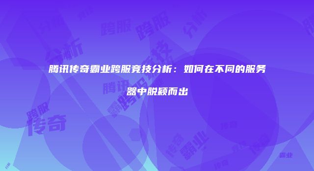 腾讯传奇霸业跨服竞技分析：如何在不同的服务器中脱颖而出