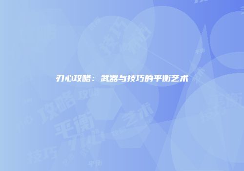 刃心攻略：武器与技巧的平衡艺术