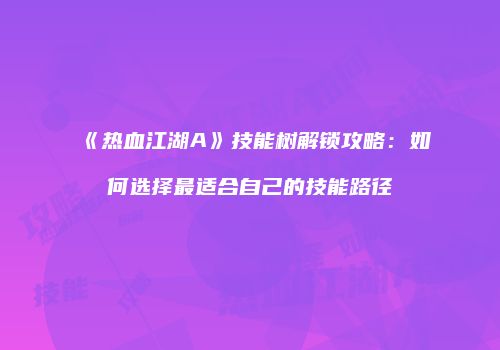 《热血江湖A》技能树解锁攻略：如何选择最适合自己的技能路径
