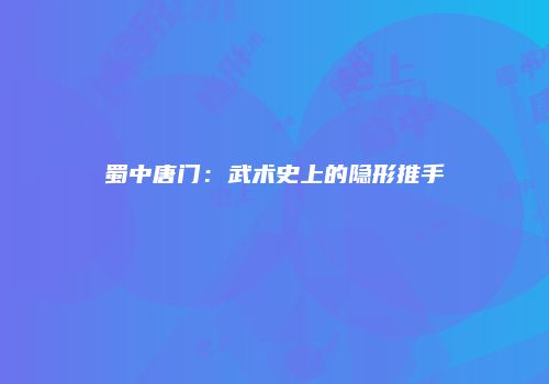 蜀中唐门：武术史上的隐形推手