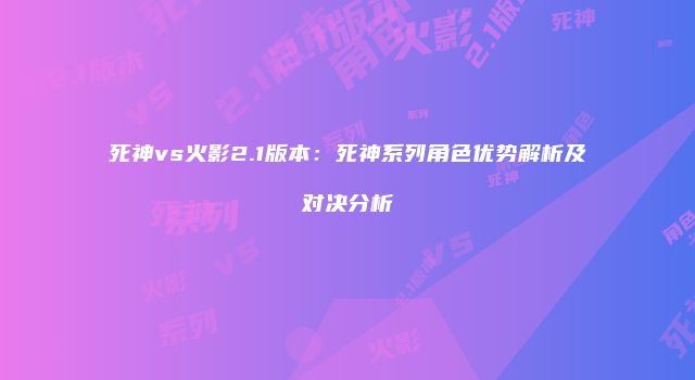 死神vs火影2.1版本：死神系列角色优势解析及对决分析