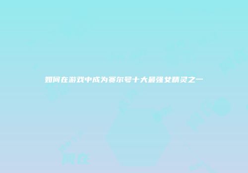 如何在游戏中成为赛尔号十大最强女精灵之一