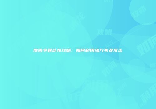 魔兽争霸冰龙攻略：如何利用敌方失误反击