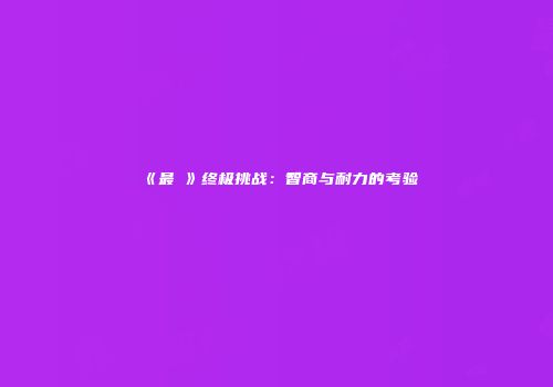 《最囧》终极挑战：智商与耐力的考验