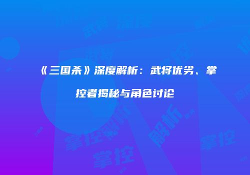 《三国杀》深度解析：武将优劣、掌控者揭秘与角色讨论