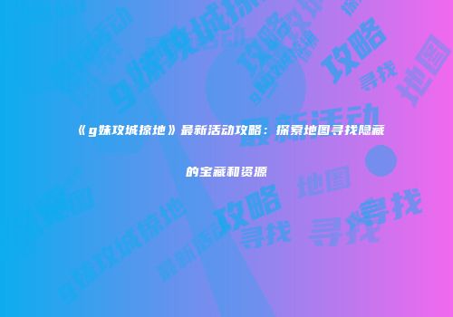 《g妹攻城掠地》最新活动攻略：探索地图寻找隐藏的宝藏和资源