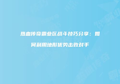 热血传奇霸业区战斗技巧分享：如何利用地形优势击败对手