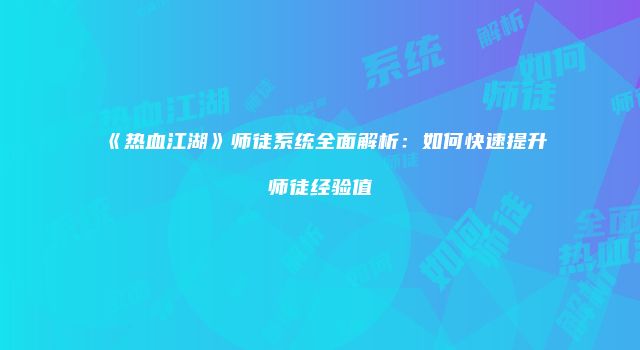 《热血江湖》师徒系统全面解析：如何快速提升师徒经验值