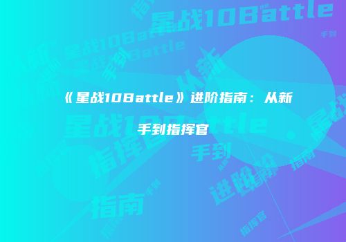 《星战10Battle》进阶指南：从新手到指挥官