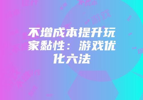 不增成本提升玩家黏性：游戏优化六法