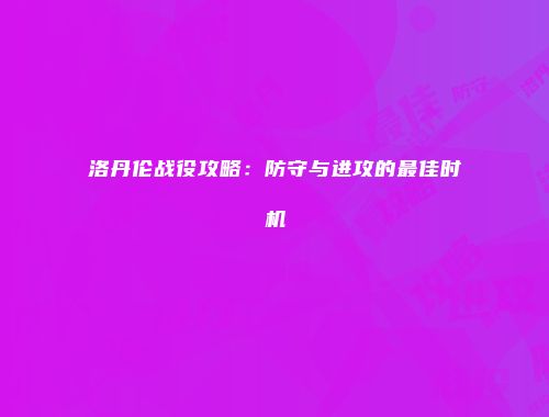 洛丹伦战役攻略：防守与进攻的最佳时机