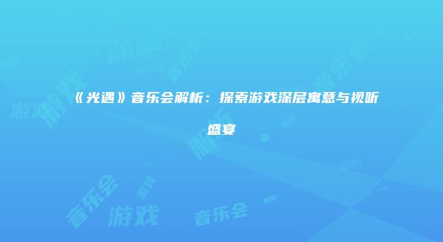 《光遇》音乐会解析：探索游戏深层寓意与视听盛宴