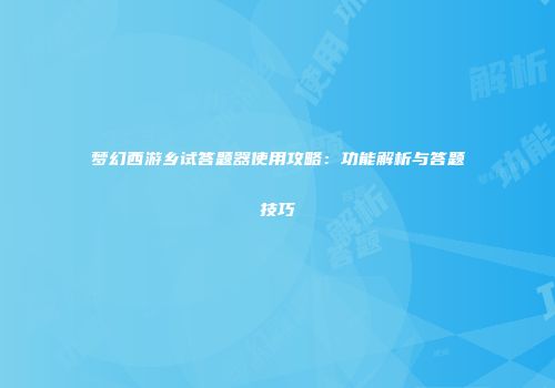 梦幻西游乡试答题器使用攻略：功能解析与答题技巧