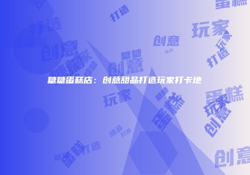 糖糖蛋糕店：创意甜品打造玩家打卡地