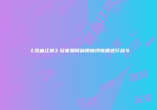 《热血江湖》玩家如何利用锦绣锦鲤进行战斗