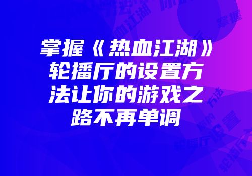 掌握《热血江湖》轮播厅的设置方法让你的游戏之路不再单调