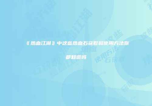 《热血江湖》中这些热血石获取和使用方法你都知道吗