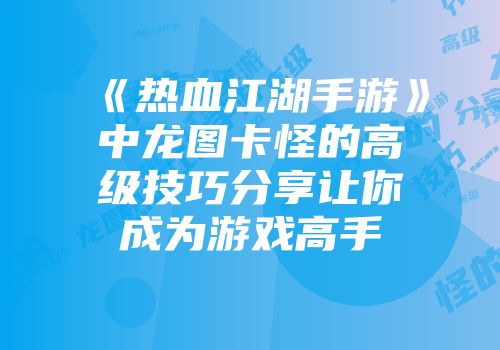 《热血江湖手游》中龙图卡怪的高级技巧分享让你成为游戏高手