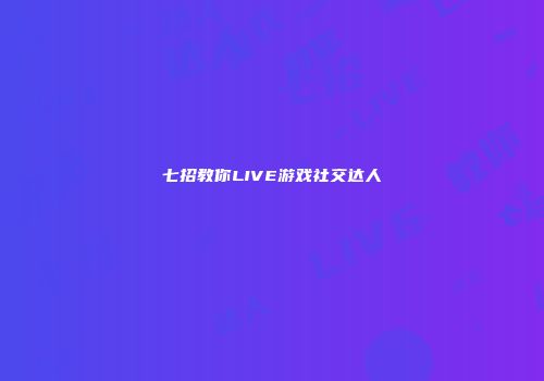 七招教你LIVE游戏社交达人