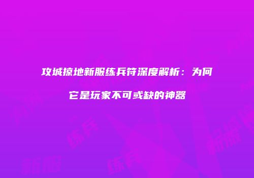 攻城掠地新服练兵符深度解析：为何它是玩家不可或缺的神器