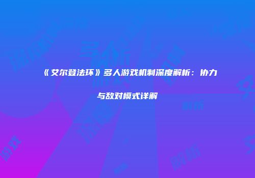 《艾尔登法环》多人游戏机制深度解析：协力与敌对模式详解