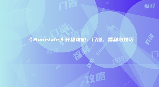 《Bonetale》升级攻略：门道、福利与技巧