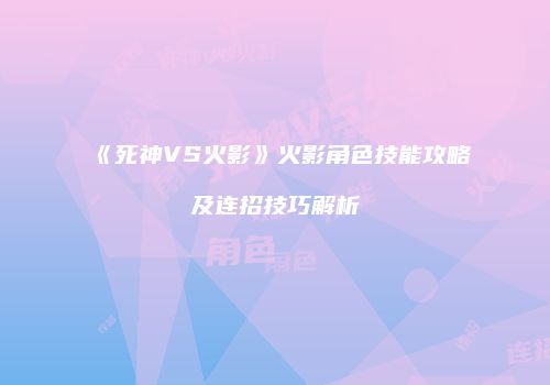 《死神VS火影》火影角色技能攻略及连招技巧解析