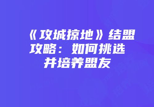 《攻城掠地》结盟攻略：如何挑选并培养盟友