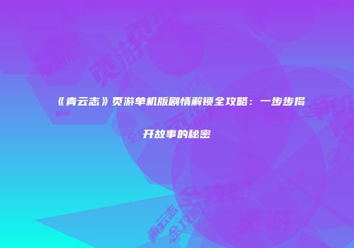 《青云志》页游单机版剧情解锁全攻略:一步步揭开故事的秘密