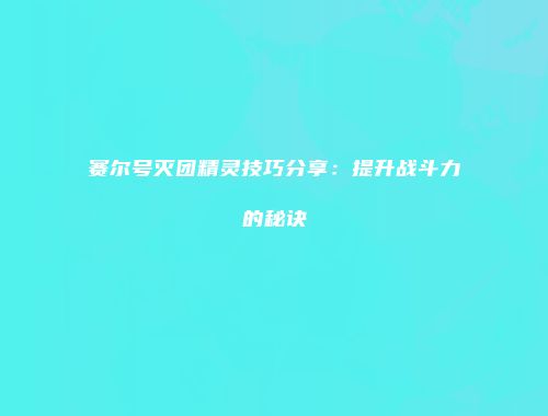 赛尔号灭团精灵技巧分享：提升战斗力的秘诀