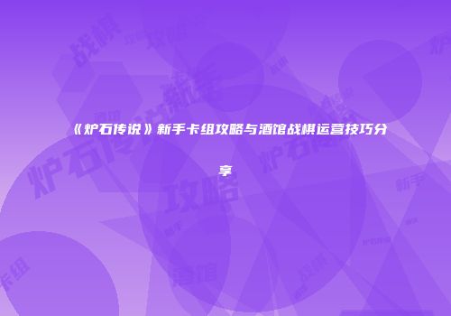 《炉石传说》新手卡组攻略与酒馆战棋运营技巧分享