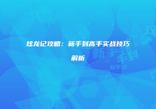 炫龙记攻略：新手到高手实战技巧解析