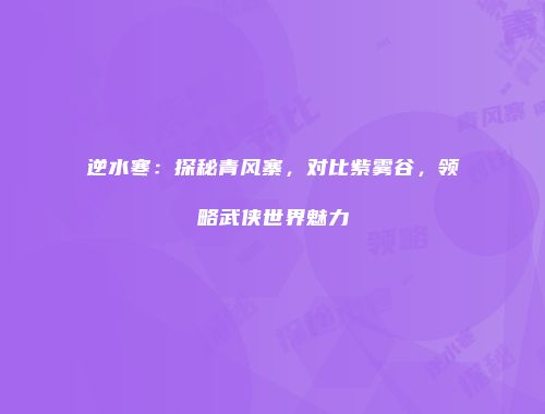 逆水寒：探秘青风寨，对比紫雾谷，领略武侠世界魅力