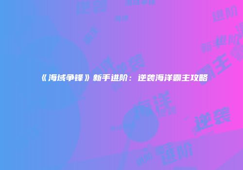 《海域争锋》新手进阶：逆袭海洋霸主攻略