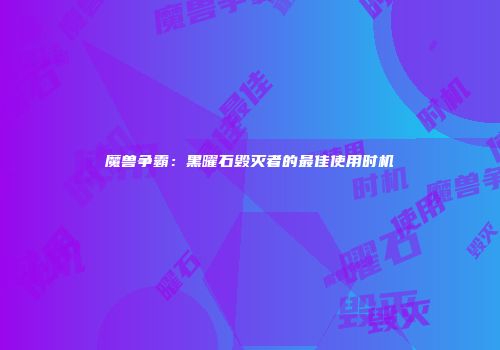 魔兽争霸：黑曜石毁灭者的最佳使用时机