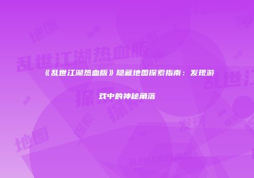 《乱世江湖热血版》隐藏地图探索指南：发现游戏中的神秘角落