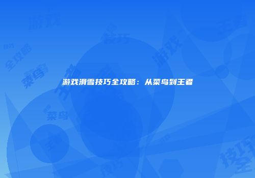 游戏滑雪技巧全攻略：从菜鸟到王者