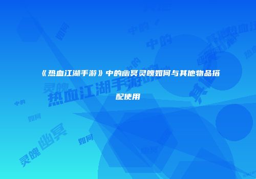 《热血江湖手游》中的幽冥灵魄如何与其他物品搭配使用