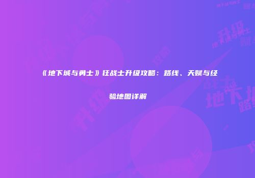 《地下城与勇士》狂战士升级攻略：路线、天赋与经验地图详解