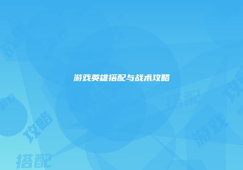 游戏英雄搭配与战术攻略