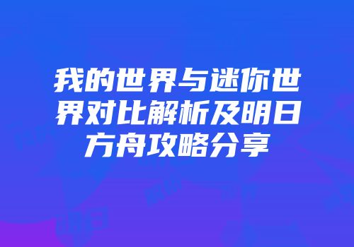 我的世界与迷你世界对比解析及明日方舟攻略分享