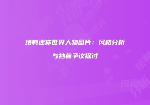 绘制迷你世界人物图片：风格分析与抄袭争议探讨