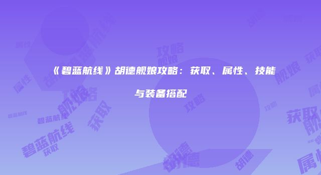 《碧蓝航线》胡德舰娘攻略：获取、属性、技能与装备搭配