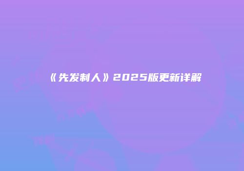 《先发制人》2025版更新详解