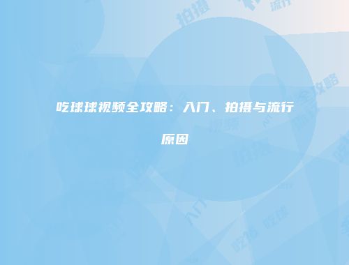 吃球球视频全攻略：入门、拍摄与流行原因