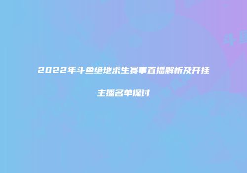 2022年斗鱼绝地求生赛事直播解析及开挂主播名单探讨